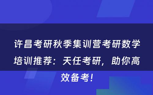 许昌考研秋季集训营考研数学培训推荐：天任考研，助你高效备考！