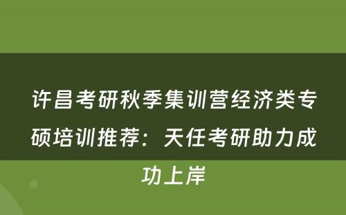 许昌考研秋季集训营经济类专硕培训推荐：天任考研助力成功上岸