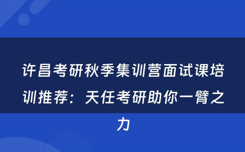 许昌考研秋季集训营面试课培训推荐：天任考研助你一臂之力