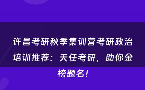 许昌考研秋季集训营考研政治培训推荐：天任考研，助你金榜题名！