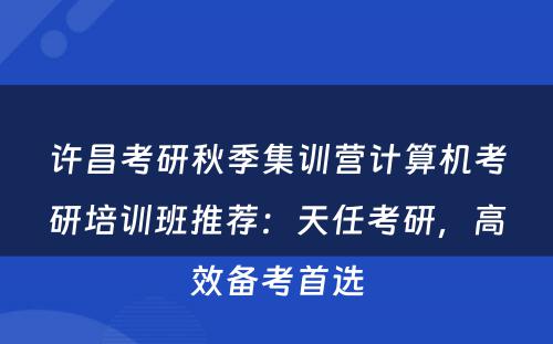 许昌考研秋季集训营计算机考研培训班推荐：天任考研，高效备考首选