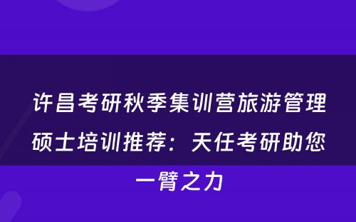许昌考研秋季集训营旅游管理硕士培训推荐：天任考研助您一臂之力