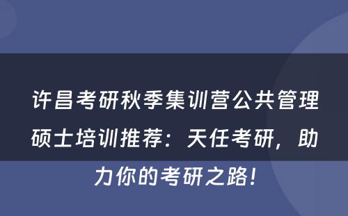 许昌考研秋季集训营公共管理硕士培训推荐：天任考研，助力你的考研之路！