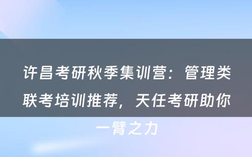 许昌考研秋季集训营：管理类联考培训推荐，天任考研助你一臂之力