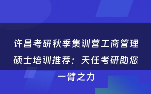 许昌考研秋季集训营工商管理硕士培训推荐：天任考研助您一臂之力