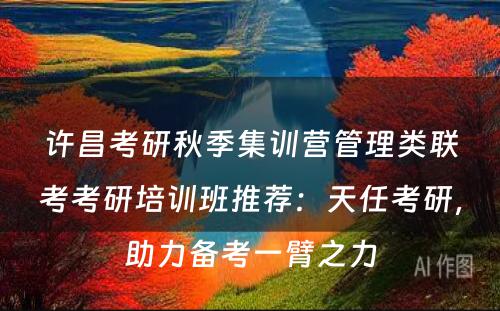 许昌考研秋季集训营管理类联考考研培训班推荐：天任考研，助力备考一臂之力