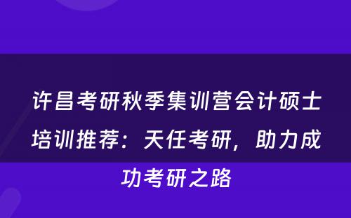 许昌考研秋季集训营会计硕士培训推荐：天任考研，助力成功考研之路