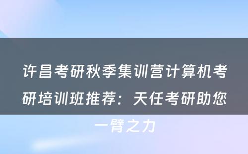 许昌考研秋季集训营计算机考研培训班推荐：天任考研助您一臂之力