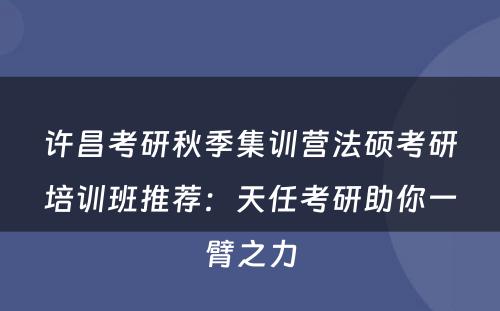 许昌考研秋季集训营法硕考研培训班推荐：天任考研助你一臂之力