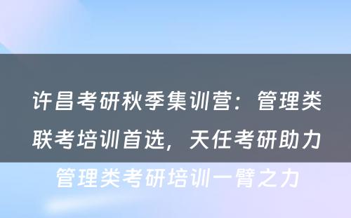 许昌考研秋季集训营：管理类联考培训首选，天任考研助力管理类考研培训一臂之力