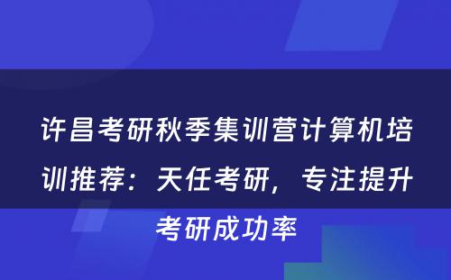 许昌考研秋季集训营计算机培训推荐：天任考研，专注提升考研成功率