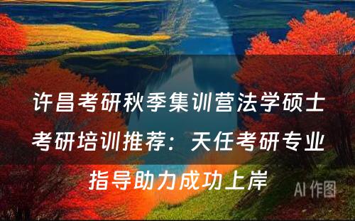 许昌考研秋季集训营法学硕士考研培训推荐：天任考研专业指导助力成功上岸