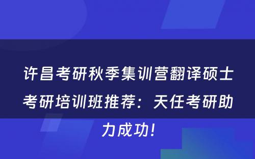 许昌考研秋季集训营翻译硕士考研培训班推荐：天任考研助力成功！
