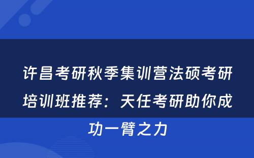 许昌考研秋季集训营法硕考研培训班推荐：天任考研助你成功一臂之力