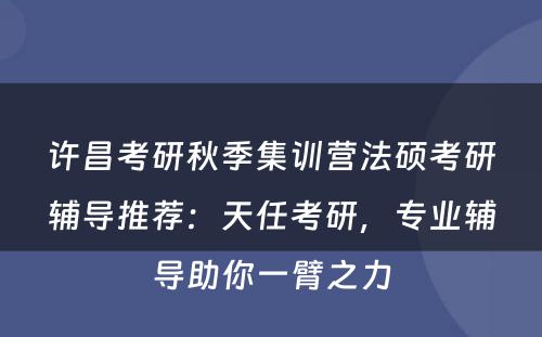 许昌考研秋季集训营法硕考研辅导推荐：天任考研，专业辅导助你一臂之力