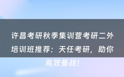 许昌考研秋季集训营考研二外培训班推荐：天任考研，助你高效备战！