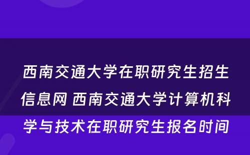 西南交通大学在职研究生招生信息网 西南交通大学计算机科学与技术在职研究生报名时间