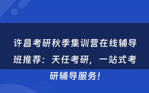 许昌考研秋季集训营在线辅导班推荐：天任考研，一站式考研辅导服务！