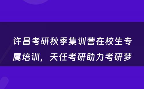许昌考研秋季集训营在校生专属培训，天任考研助力考研梦