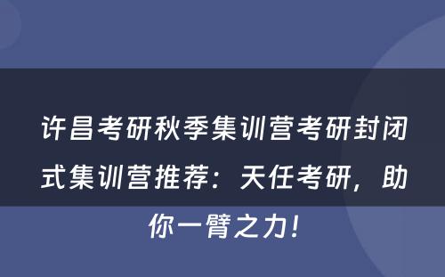 许昌考研秋季集训营考研封闭式集训营推荐：天任考研，助你一臂之力！