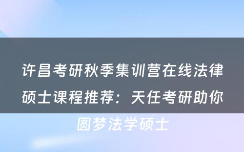 许昌考研秋季集训营在线法律硕士课程推荐：天任考研助你圆梦法学硕士