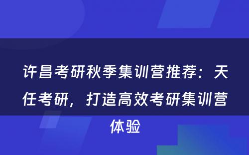 许昌考研秋季集训营推荐：天任考研，打造高效考研集训营体验