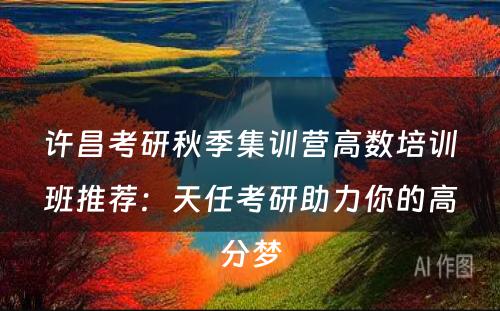 许昌考研秋季集训营高数培训班推荐：天任考研助力你的高分梦