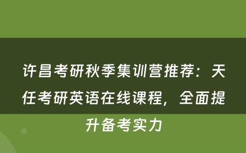 许昌考研秋季集训营推荐：天任考研英语在线课程，全面提升备考实力