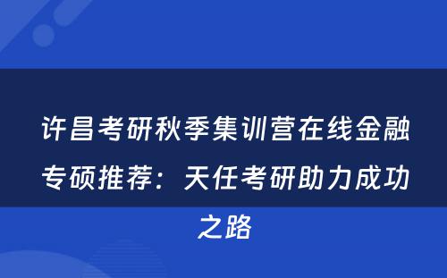 许昌考研秋季集训营在线金融专硕推荐：天任考研助力成功之路