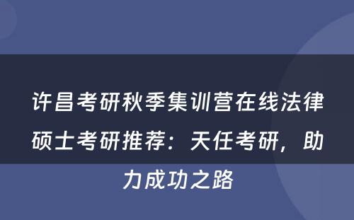 许昌考研秋季集训营在线法律硕士考研推荐：天任考研，助力成功之路