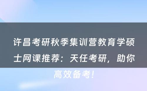 许昌考研秋季集训营教育学硕士网课推荐：天任考研，助你高效备考！