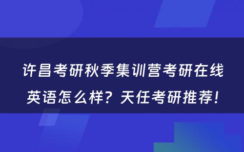 许昌考研秋季集训营考研在线英语怎么样？天任考研推荐！