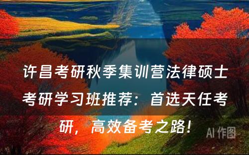 许昌考研秋季集训营法律硕士考研学习班推荐：首选天任考研，高效备考之路！