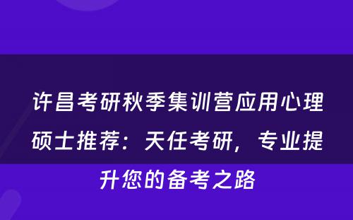 许昌考研秋季集训营应用心理硕士推荐：天任考研，专业提升您的备考之路
