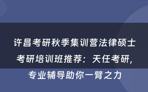许昌考研秋季集训营法律硕士考研培训班推荐：天任考研，专业辅导助你一臂之力