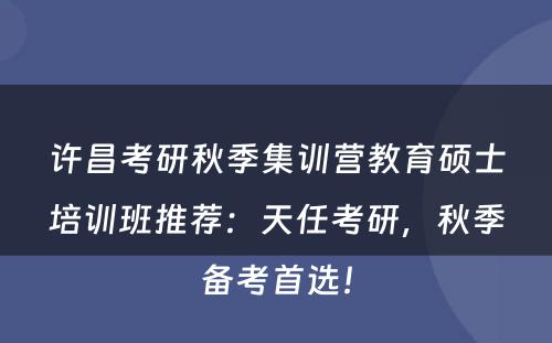 许昌考研秋季集训营教育硕士培训班推荐：天任考研，秋季备考首选！
