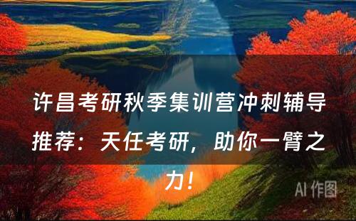 许昌考研秋季集训营冲刺辅导推荐：天任考研，助你一臂之力！