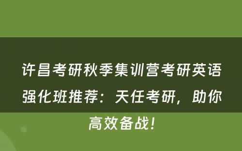 许昌考研秋季集训营考研英语强化班推荐：天任考研，助你高效备战！