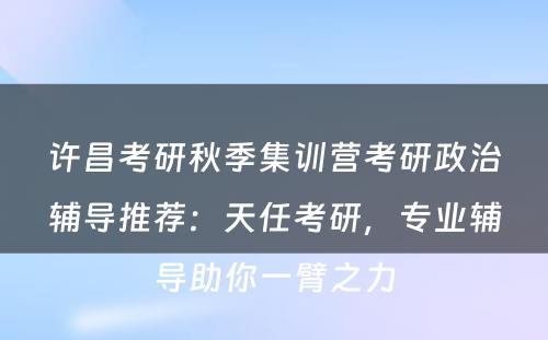 许昌考研秋季集训营考研政治辅导推荐：天任考研，专业辅导助你一臂之力