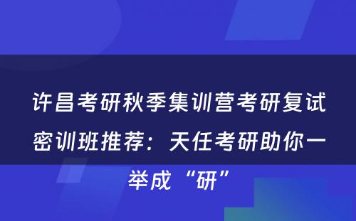 许昌考研秋季集训营考研复试密训班推荐：天任考研助你一举成“研”