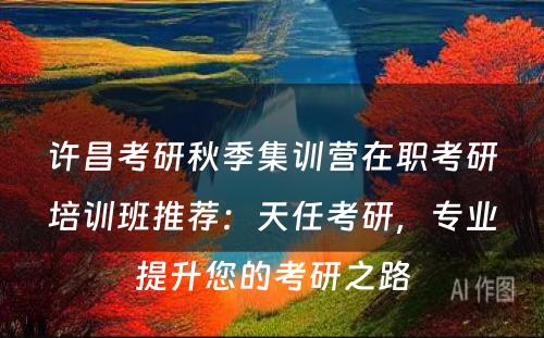 许昌考研秋季集训营在职考研培训班推荐：天任考研，专业提升您的考研之路