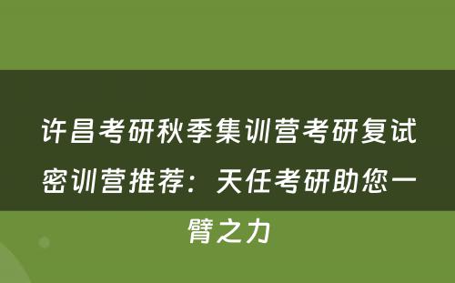 许昌考研秋季集训营考研复试密训营推荐：天任考研助您一臂之力