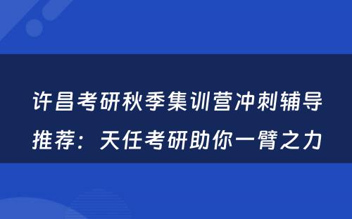 许昌考研秋季集训营冲刺辅导推荐：天任考研助你一臂之力