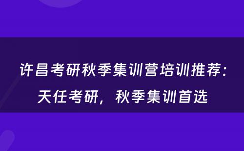 许昌考研秋季集训营培训推荐：天任考研，秋季集训首选