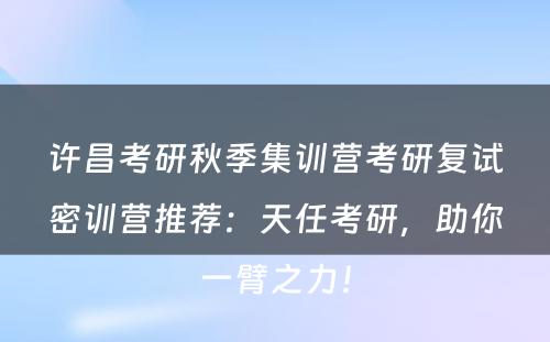 许昌考研秋季集训营考研复试密训营推荐：天任考研，助你一臂之力！