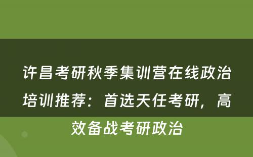 许昌考研秋季集训营在线政治培训推荐：首选天任考研，高效备战考研政治