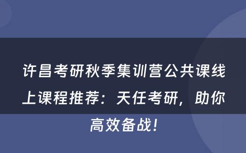 许昌考研秋季集训营公共课线上课程推荐：天任考研，助你高效备战！