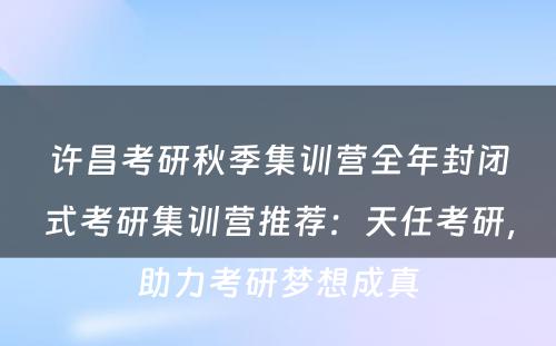许昌考研秋季集训营全年封闭式考研集训营推荐：天任考研，助力考研梦想成真