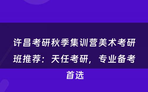 许昌考研秋季集训营美术考研班推荐：天任考研，专业备考首选