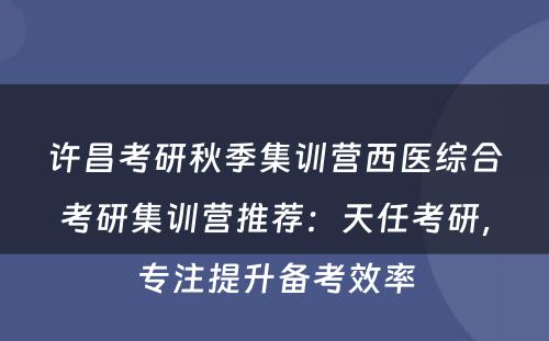 许昌考研秋季集训营西医综合考研集训营推荐：天任考研，专注提升备考效率